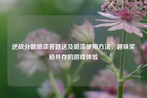 逆战分数喷漆答题送及喷漆使用方法，趣味奖励并存的游戏体验