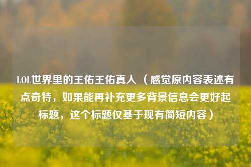 LOL世界里的王佑王佑真人 (感觉原内容表述有点奇特,如果能再补充更多背景信息会更好起标题,这个标题仅基于现有简短内容)