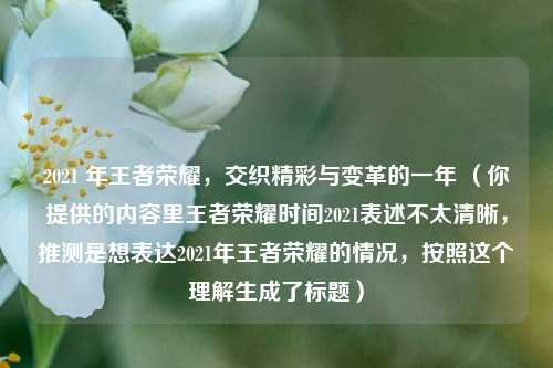 2021 年王者荣耀，交织精彩与变革的一年 （你提供的内容里王者荣耀时间2021表述不太清晰，推测是想表达2021年王者荣耀的情况，按照这个理解生成了标题）