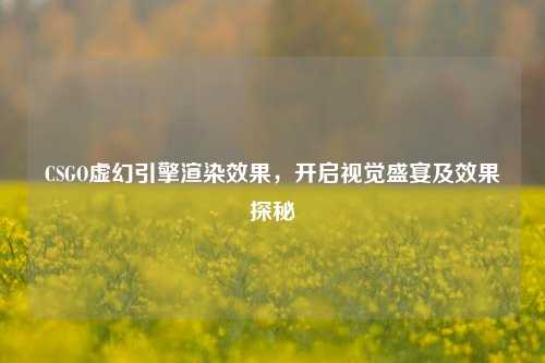CSGO虚幻引擎渲染效果,开启视觉盛宴及效果探秘
