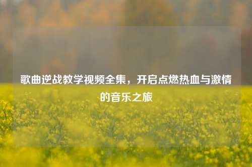 歌曲逆战教学视频全集,开启点燃热血与激情的音乐之旅