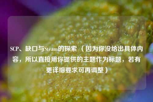 SCP、缺口与Steam的探索 （因为你没给出具体内容，所以直接用你提供的主题作为标题，若有更详细要求可再调整）