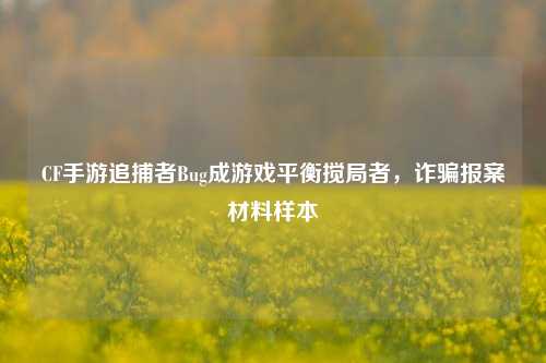 CF手游追捕者Bug成游戏平衡搅局者，诈骗报案材料样本