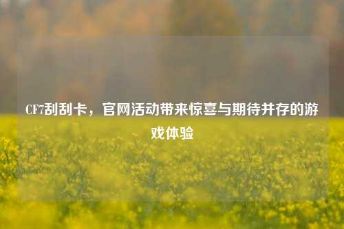 CF7刮刮卡,官网活动带来惊喜与期待并存的游戏体验