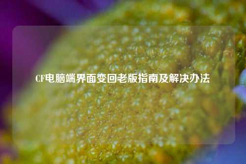 CF电脑端界面变回老版指南及解决办法