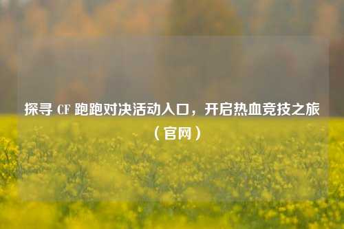 探寻 CF 跑跑对决活动入口，开启热血竞技之旅（官网）