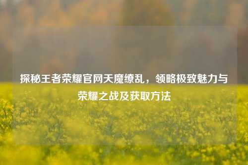 探秘王者荣耀官网天魔缭乱，领略极致魅力与荣耀之战及获取方法