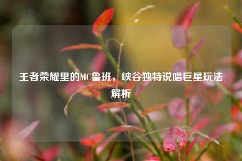 王者荣耀里的MC鲁班,峡谷独特说唱巨星玩法解析