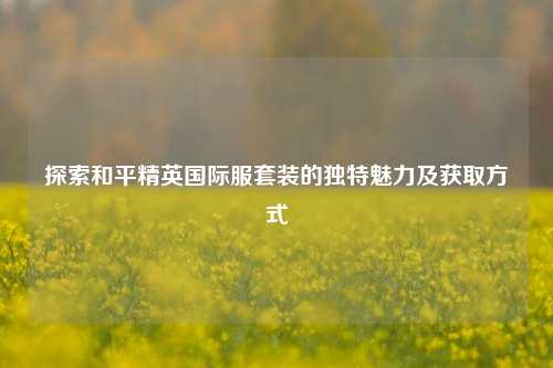 探索和平精英国际服套装的独特魅力及获取方式