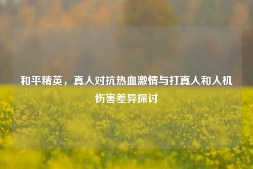 和平精英，真人对抗热血激情与打真人和人机伤害差异探讨