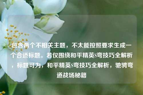 包含两个不相关主题，不太能按照要求生成一个合适标题。若仅围绕和平精英S弯技巧全解析，标题可为，和平精英S弯技巧全解析，驰骋弯道战场秘籍