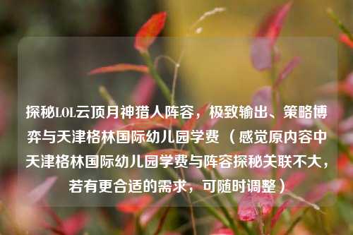 探秘LOL云顶月神猎人阵容，极致输出、策略博弈与天津格林国际幼儿园学费 （感觉原内容中天津格林国际幼儿园学费与阵容探秘关联不大，若有更合适的需求，可随时调整）