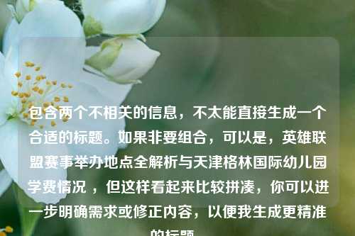 包含两个不相关的信息，不太能直接生成一个合适的标题。如果非要组合，可以是，英雄联盟赛事举办地点全解析与天津格林国际幼儿园学费情况 ，但这样看起来比较拼凑，你可以进一步明确需求或修正内容，以便我生成更精准的标题 。
