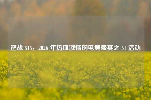 逆战 515，2026 年热血激情的电竞盛宴之 51 活动