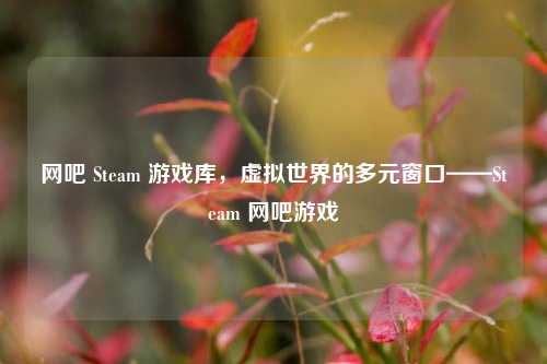 网吧 Steam 游戏库，虚拟世界的多元窗口——Steam 网吧游戏