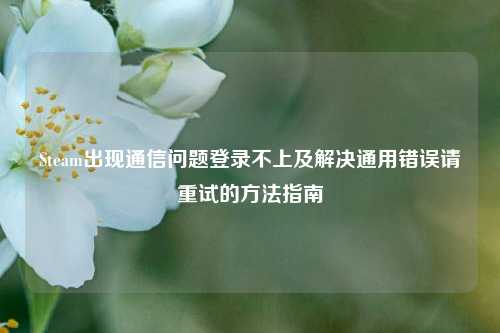 Steam出现通信问题登录不上及解决通用错误请重试的方法指南