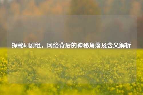 探秘lol剧组，网络背后的神秘角落及含义解析