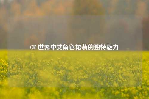 CF 世界中女角色裙装的独特魅力