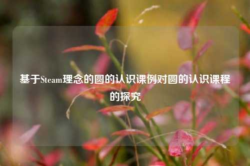基于Steam理念的圆的认识课例对圆的认识课程的探究