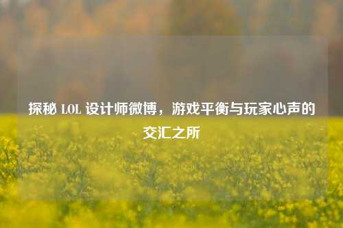 探秘 LOL 设计师微博，游戏平衡与玩家心声的交汇之所