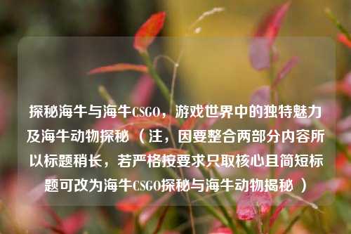 探秘海牛与海牛CSGO，游戏世界中的独特魅力及海牛动物探秘 （注，因要整合两部分内容所以标题稍长，若严格按要求只取核心且简短标题可改为海牛CSGO探秘与海牛动物揭秘 ）