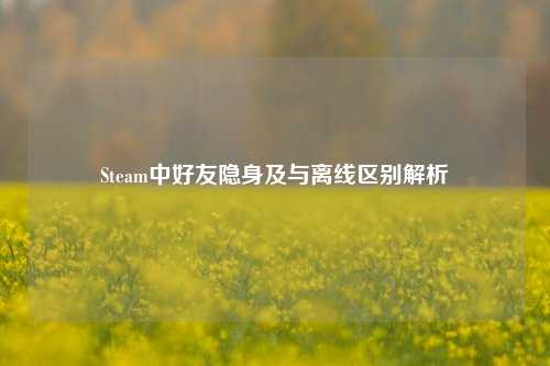Steam中好友隐身及与离线区别解析