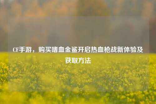 CF手游，购买嗜血金鲨开启热血枪战新体验及获取方法