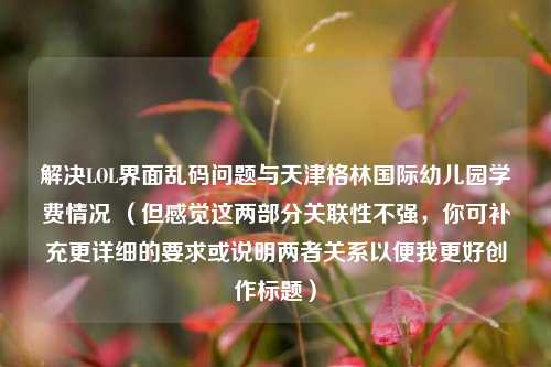 解决LOL界面乱码问题与天津格林国际幼儿园学费情况 （但感觉这两部分关联性不强，你可补充更详细的要求或说明两者关系以便我更好创作标题）