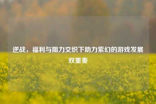 逆战，福利与阻力交织下助力紫幻的游戏发展双重奏