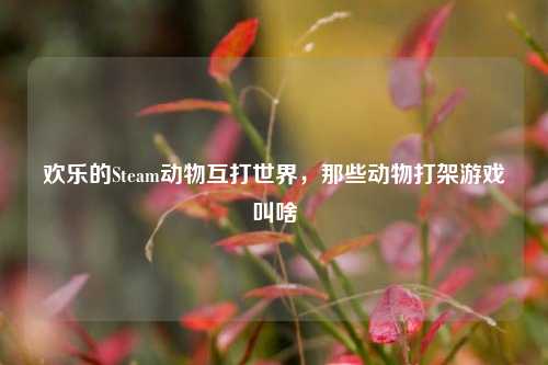 欢乐的Steam动物互打世界,那些动物打架游戏叫啥