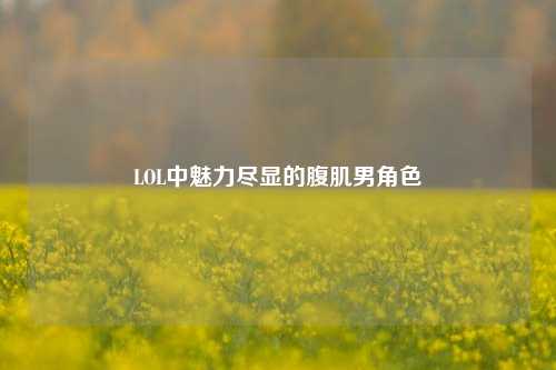 LOL中魅力尽显的腹肌男角色