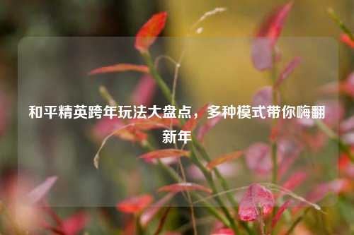 和平精英跨年玩法大盘点，多种模式带你嗨翻新年