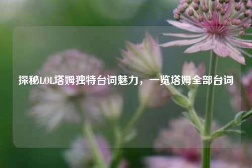 探秘LOL塔姆独特台词魅力，一览塔姆全部台词