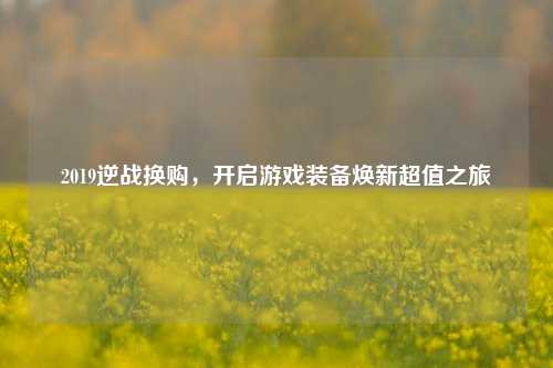 2019逆战换购，开启游戏装备焕新超值之旅