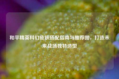 和平精英科幻皮肤搭配指南与推荐图，打造未来战场独特造型