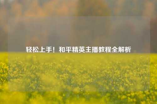 轻松上手！和平精英主播教程全解析