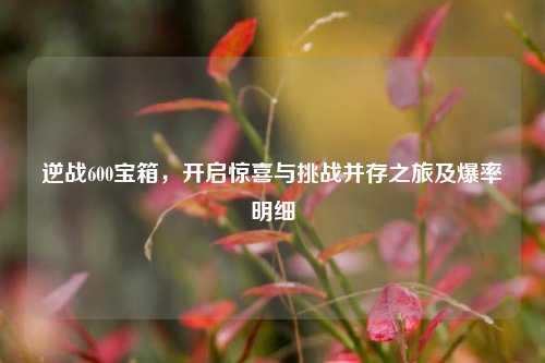 逆战600宝箱，开启惊喜与挑战并存之旅及爆率明细