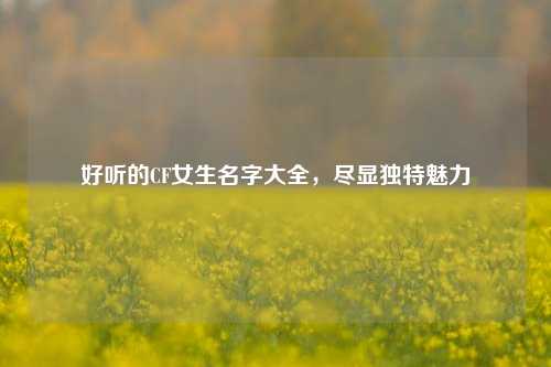 好听的CF女生名字大全，尽显独特魅力