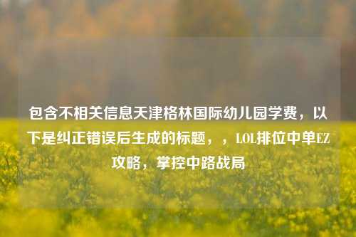 包含不相关信息天津格林国际幼儿园学费，以下是纠正错误后生成的标题，，LOL排位中单EZ攻略，掌控中路战局
