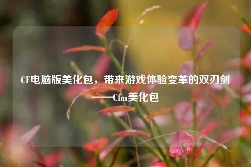 CF电脑版美化包,带来游戏体验变革的双刃剑——Cfm美化包