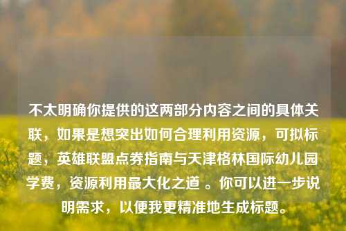 不太明确你提供的这两部分内容之间的具体关联,如果是想突出如何合理利用资源,可拟标题,英雄联盟点券指南与天津格林国际幼儿园学费,资源利用最大化之道 。你可以进一步说明需求,以便我更精准地生成标题。