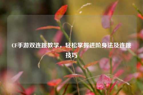 CF手游双连跳教学，轻松掌握进阶身法及连跳技巧