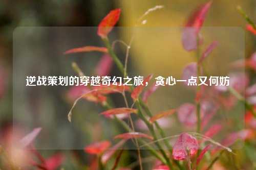 逆战策划的穿越奇幻之旅,贪心一点又何妨