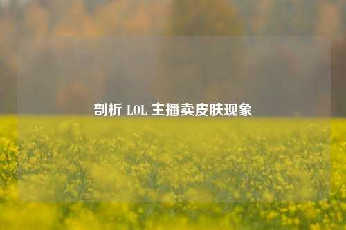 剖析 LOL 主播卖皮肤现象