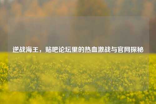 逆战海王，贴吧论坛里的热血激战与官网探秘