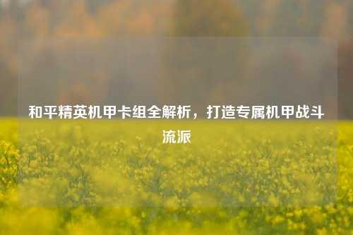 和平精英机甲卡组全解析,打造专属机甲战斗流派
