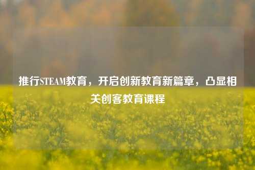 推行STEAM教育,开启创新教育新篇章,凸显相关创客教育课程