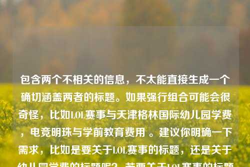 包含两个不相关的信息，不太能直接生成一个确切涵盖两者的标题。如果强行组合可能会很奇怪，比如LOL赛事与天津格林国际幼儿园学费，电竞明珠与学前教育费用 。建议你明确一下需求，比如是要关于LOL赛事的标题，还是关于幼儿园学费的标题呢？ 若要关于LOL赛事的标题，以下供参考，璀璨明珠，探秘LOL赛事在电竞领域的独特魅力 。