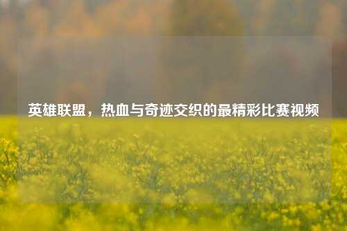 英雄联盟,热血与奇迹交织的最精彩比赛视频