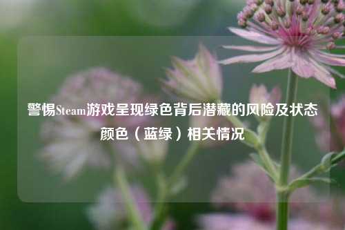 警惕Steam游戏呈现绿色背后潜藏的风险及状态颜色(蓝绿)相关情况